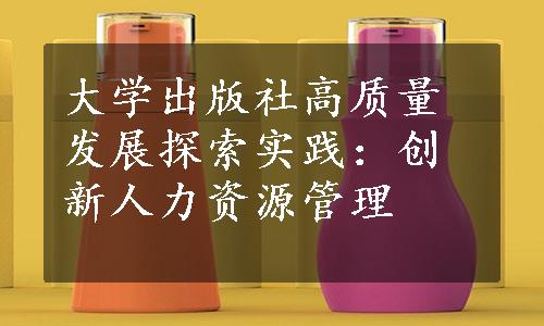 大学出版社高质量发展探索实践：创新人力资源管理