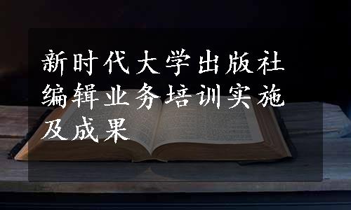 新时代大学出版社编辑业务培训实施及成果