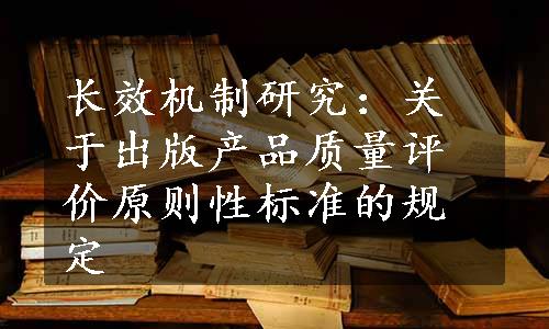 长效机制研究：关于出版产品质量评价原则性标准的规定