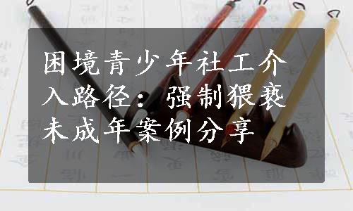 困境青少年社工介入路径：强制猥亵未成年案例分享