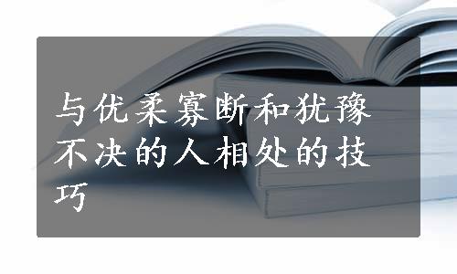 与优柔寡断和犹豫不决的人相处的技巧