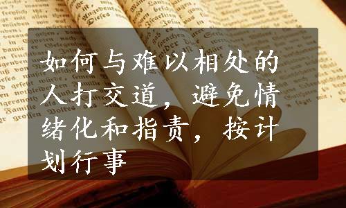 如何与难以相处的人打交道，避免情绪化和指责，按计划行事