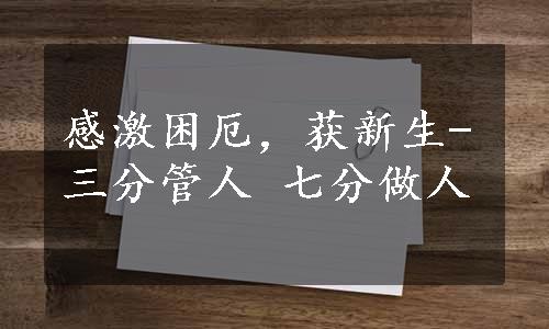 感激困厄，获新生-三分管人 七分做人