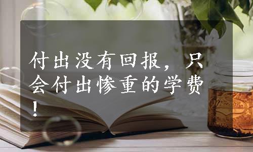 付出没有回报，只会付出惨重的学费！