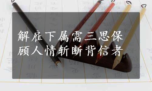 解雇下属需三思保顾人情斩断背信者