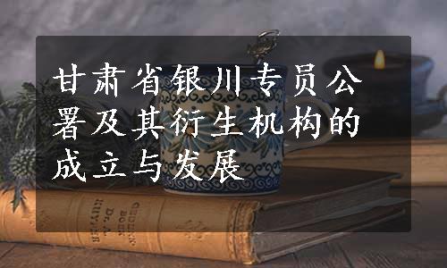 甘肃省银川专员公署及其衍生机构的成立与发展