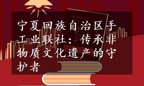 宁夏回族自治区手工业联社：传承非物质文化遗产的守护者