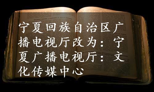 宁夏回族自治区广播电视厅改为：宁夏广播电视厅：文化传媒中心