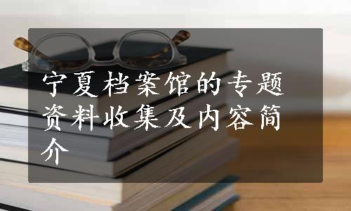 宁夏档案馆的专题资料收集及内容简介