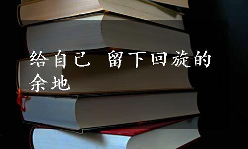 给自己 留下回旋的余地