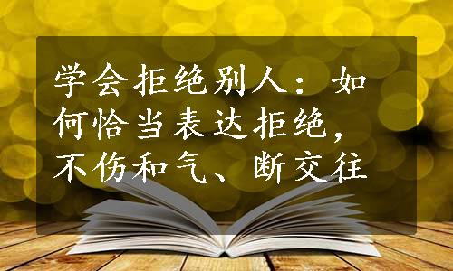 学会拒绝别人：如何恰当表达拒绝，不伤和气、断交往