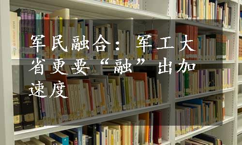 军民融合：军工大省更要“融”出加速度