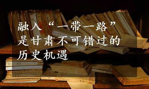 融入“一带一路”是甘肃不可错过的历史机遇