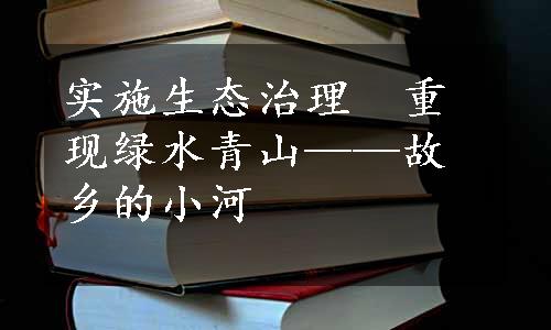 实施生态治理　重现绿水青山——故乡的小河