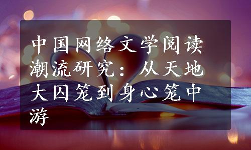 中国网络文学阅读潮流研究：从天地大囚笼到身心笼中游