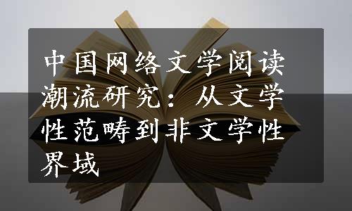 中国网络文学阅读潮流研究：从文学性范畴到非文学性界域