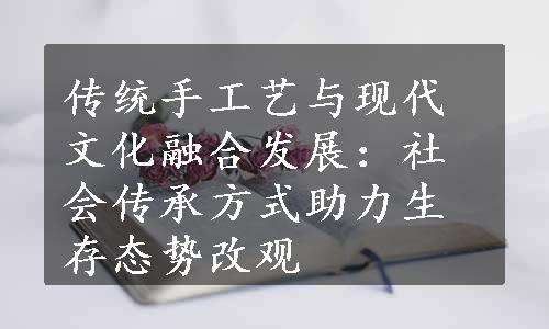 传统手工艺与现代文化融合发展：社会传承方式助力生存态势改观