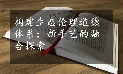 构建生态伦理道德体系：新手艺的融合探索