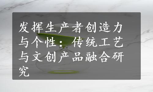 发挥生产者创造力与个性：传统工艺与文创产品融合研究