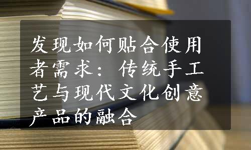 发现如何贴合使用者需求: 传统手工艺与现代文化创意产品的融合