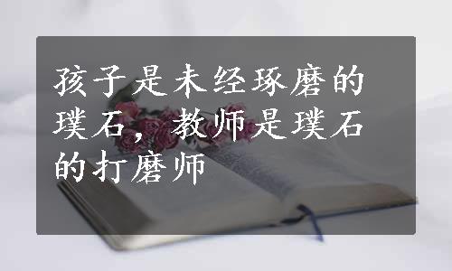 孩子是未经琢磨的璞石，教师是璞石的打磨师