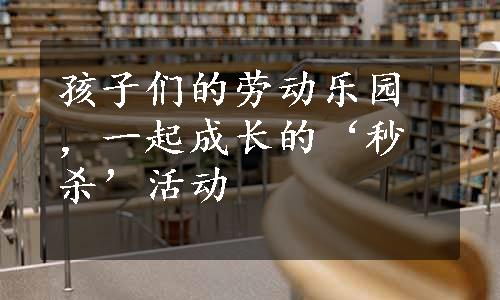 孩子们的劳动乐园，一起成长的‘秒杀’活动