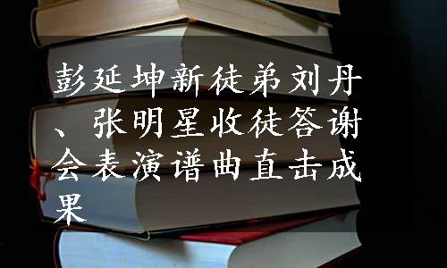 彭延坤新徒弟刘丹、张明星收徒答谢会表演谱曲直击成果