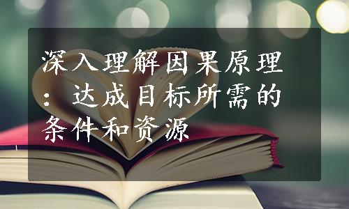 深入理解因果原理：达成目标所需的条件和资源