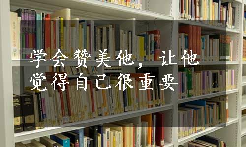 学会赞美他，让他觉得自己很重要