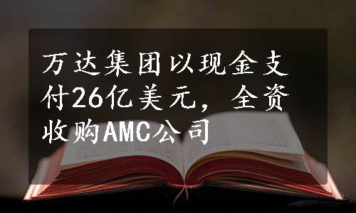 万达集团以现金支付26亿美元，全资收购AMC公司