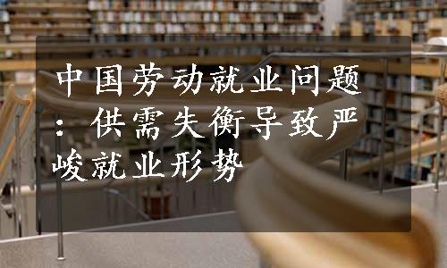 中国劳动就业问题：供需失衡导致严峻就业形势