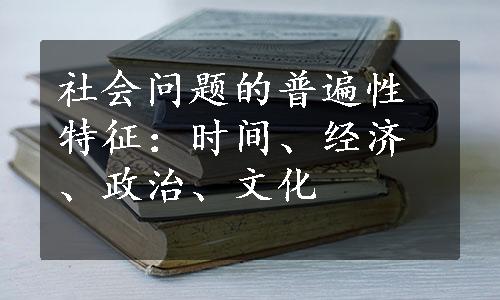 社会问题的普遍性特征：时间、经济、政治、文化