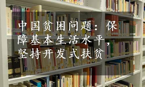 中国贫困问题：保障基本生活水平，坚持开发式扶贫