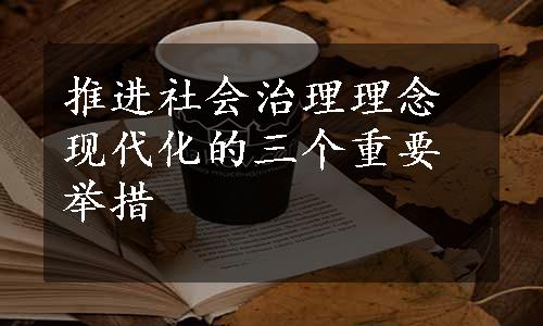 推进社会治理理念现代化的三个重要举措