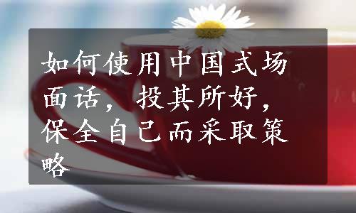 如何使用中国式场面话，投其所好，保全自己而采取策略