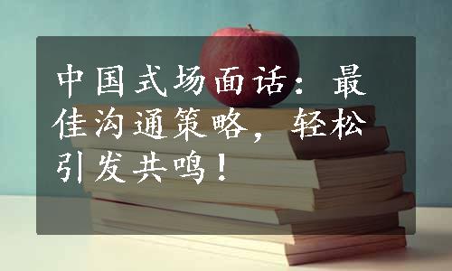 中国式场面话：最佳沟通策略，轻松引发共鸣！