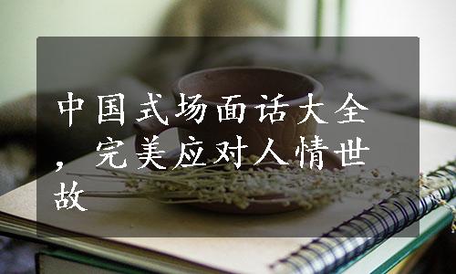 中国式场面话大全，完美应对人情世故