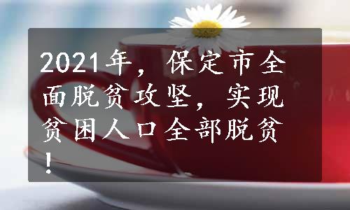 2021年，保定市全面脱贫攻坚，实现贫困人口全部脱贫！