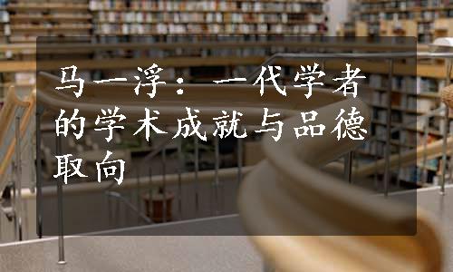 马一浮：一代学者的学术成就与品德取向