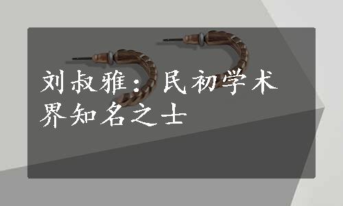 刘叔雅：民初学术界知名之士