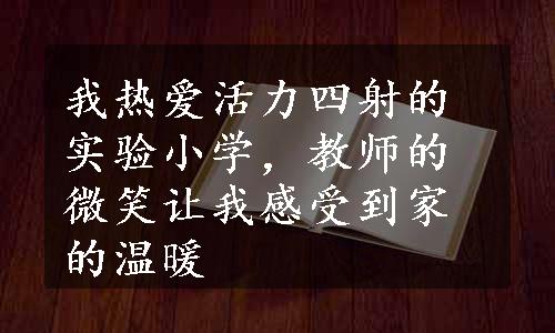 我热爱活力四射的实验小学，教师的微笑让我感受到家的温暖