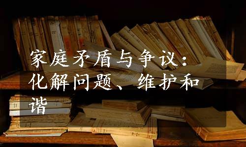 家庭矛盾与争议：化解问题、维护和谐