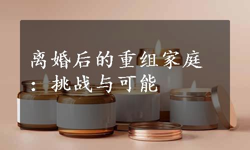 离婚后的重组家庭：挑战与可能