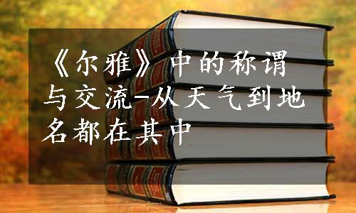 《尔雅》中的称谓与交流-从天气到地名都在其中