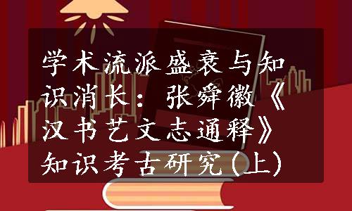 学术流派盛衰与知识消长：张舜徽《汉书艺文志通释》知识考古研究(上)