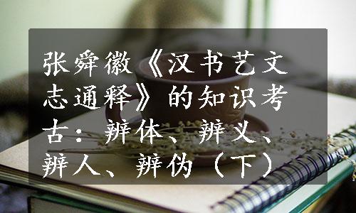 张舜徽《汉书艺文志通释》的知识考古：辨体、辨义、辨人、辨伪（下）