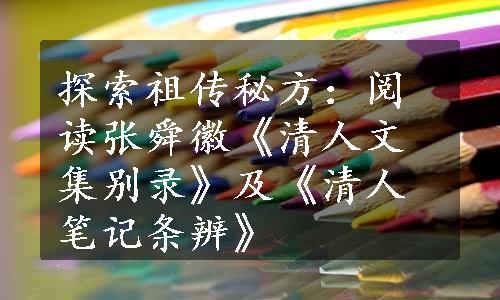 探索祖传秘方：阅读张舜徽《清人文集别录》及《清人笔记条辨》