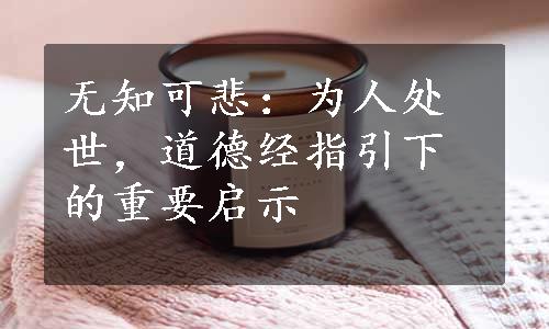 无知可悲：为人处世，道德经指引下的重要启示