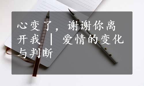 心变了，谢谢你离开我 | 爱情的变化与判断