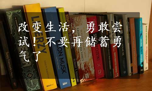 改变生活，勇敢尝试！不要再储蓄勇气了